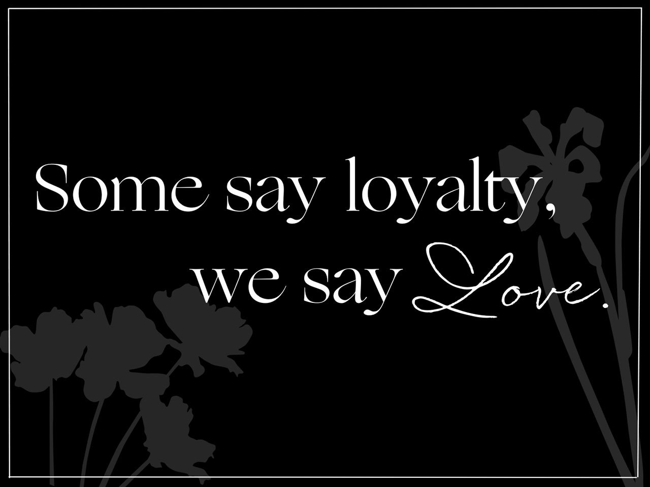 Some say loyalty we say love